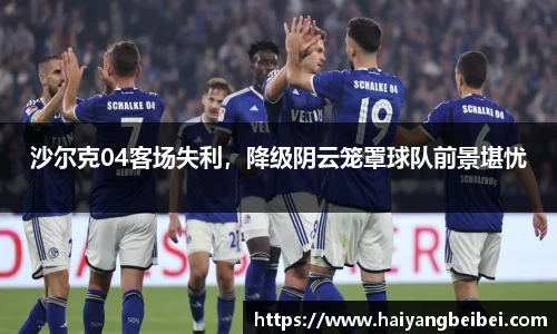 沙尔克04客场失利，降级阴云笼罩球队前景堪忧