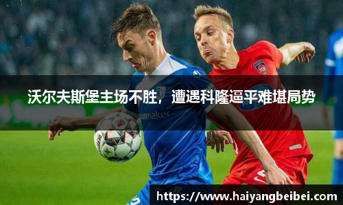 沃尔夫斯堡主场不胜，遭遇科隆逼平难堪局势