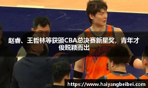 赵睿、王哲林等获颁CBA总决赛新星奖，青年才俊脱颖而出
