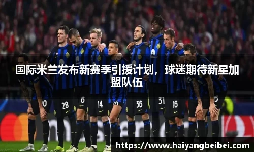 国际米兰发布新赛季引援计划，球迷期待新星加盟队伍