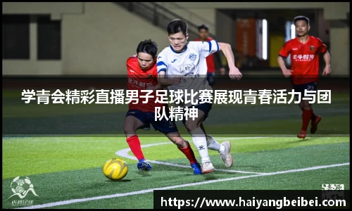 学青会精彩直播男子足球比赛展现青春活力与团队精神