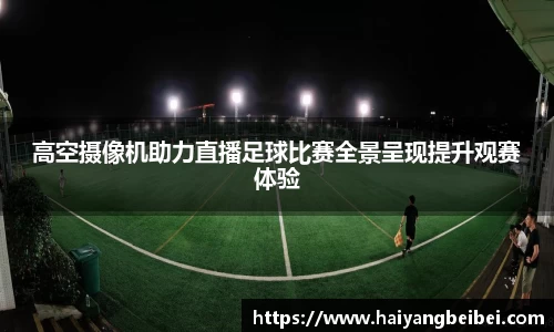 高空摄像机助力直播足球比赛全景呈现提升观赛体验