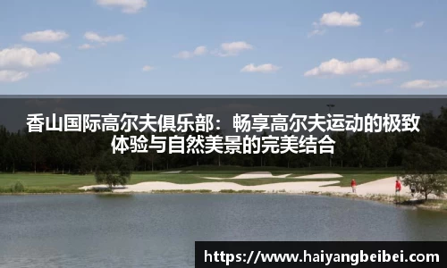 香山国际高尔夫俱乐部：畅享高尔夫运动的极致体验与自然美景的完美结合