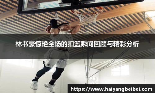 林书豪惊艳全场的扣篮瞬间回顾与精彩分析
