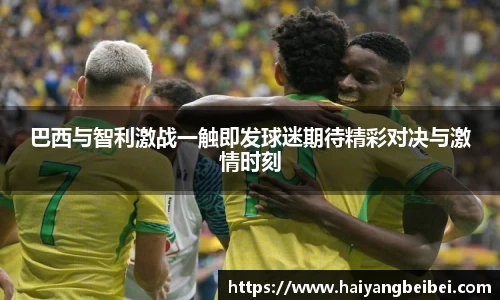 巴西与智利激战一触即发球迷期待精彩对决与激情时刻