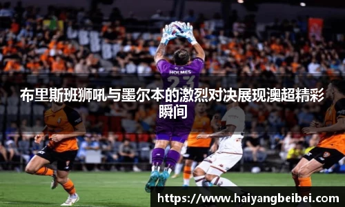 布里斯班狮吼与墨尔本的激烈对决展现澳超精彩瞬间