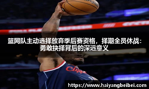 篮网队主动选择放弃季后赛资格，择期全员休战：勇敢抉择背后的深远意义